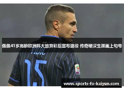 佩佩41岁高龄欧洲杯大放异彩后宣布退役 传奇硬汉生涯画上句号