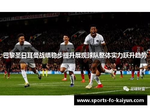 巴黎圣日耳曼战绩稳步提升展现球队整体实力跃升趋势 巴黎圣日耳曼战绩稳步提升展现球队整体实力跃升趋势