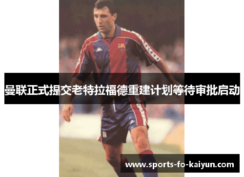 曼联正式提交老特拉福德重建计划等待审批启动 曼联正式提交老特拉福德重建计划等待审批启动