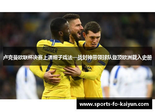 卢克曼欧联杯决赛上演帽子戏法一战封神带领球队登顶欧洲载入史册