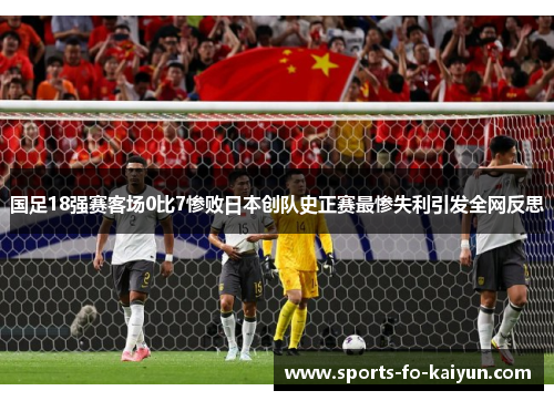 国足18强赛客场0比7惨败日本创队史正赛最惨失利引发全网反思