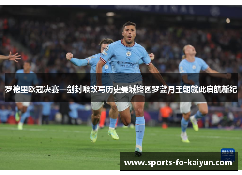 罗德里欧冠决赛一剑封喉改写历史曼城终圆梦蓝月王朝就此启航新纪