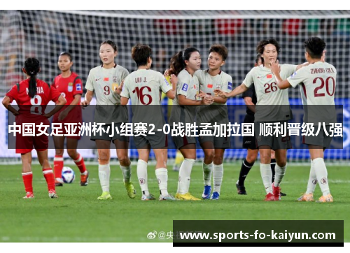 中国女足亚洲杯小组赛2-0战胜孟加拉国 顺利晋级八强 中国女足亚洲杯小组赛2-0战胜孟加拉国 顺利晋级八强
