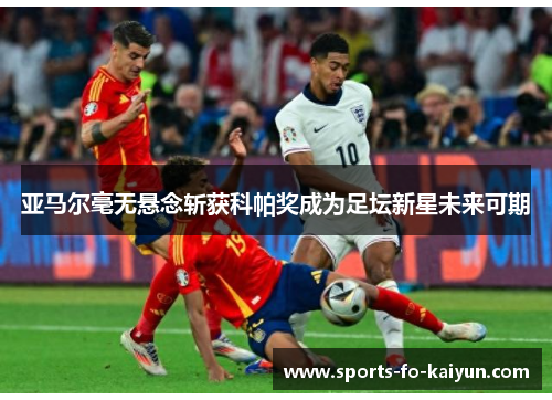 亚马尔毫无悬念斩获科帕奖成为足坛新星未来可期 亚马尔毫无悬念斩获科帕奖成为足坛新星未来可期