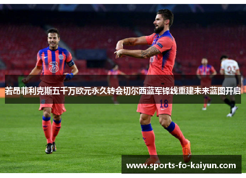 若昂菲利克斯五千万欧元永久转会切尔西蓝军锋线重建未来蓝图开启 若昂菲利克斯五千万欧元永久转会切尔西蓝军锋线重建未来蓝图开启