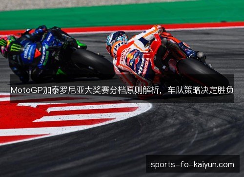 MotoGP加泰罗尼亚大奖赛分档原则解析,车队策略决定胜负 MotoGP加泰罗尼亚大奖赛分档原则解析,车队策略决定胜负